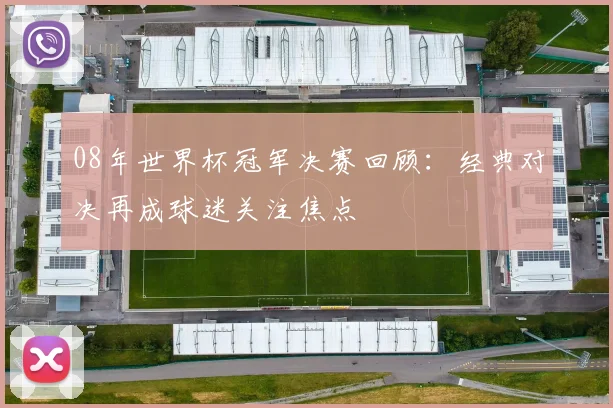 08年世界杯冠军决赛回顾:经典对决再成球迷关注焦点