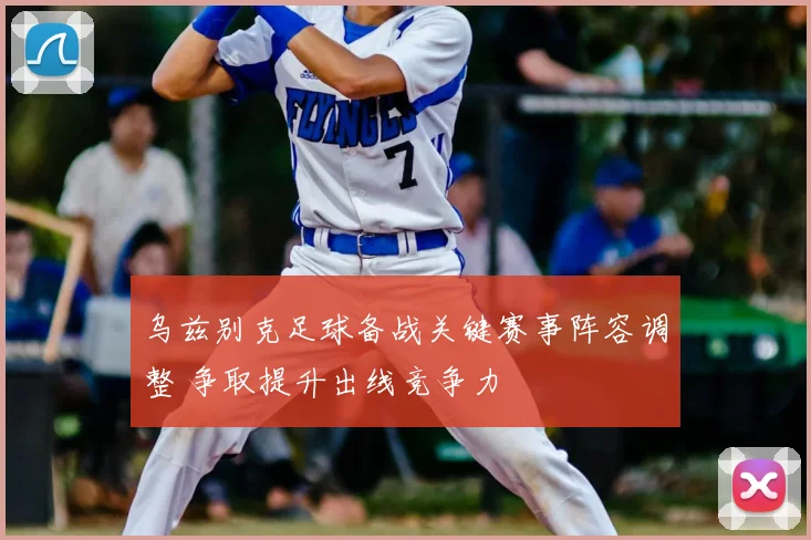 乌兹别克足球备战关键赛事阵容调整 争取提升出线竞争力