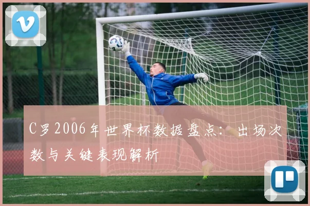 C罗2006年世界杯数据盘点：出场次数与关键表现解析