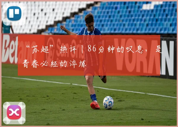 “苏超”热评丨86分钟的叹息,是青春必经的淬炼
