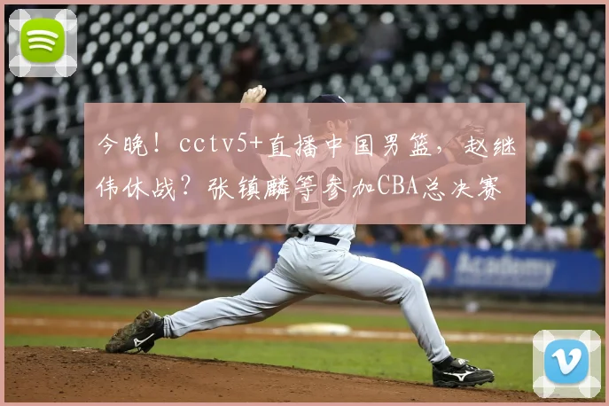 今晚！cctv5+直播中国男篮，赵继伟休战？张镇麟等参加CBA总决赛