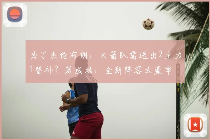 为了杰伦布朗，火箭队需送出2主力1替补？若成功，全新阵容太豪华