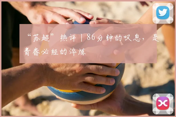 “苏超”热评丨86分钟的叹息,是青春必经的淬炼