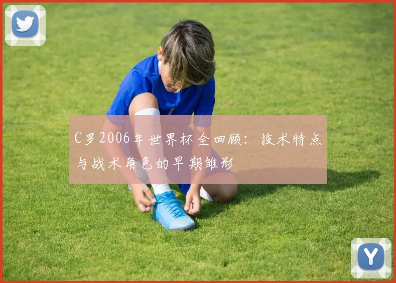 C罗2006年世界杯全回顾：技术特点与战术角色的早期雏形