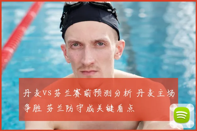 丹麦vs芬兰赛前预测分析 丹麦主场争胜 芬兰防守成关键看点
