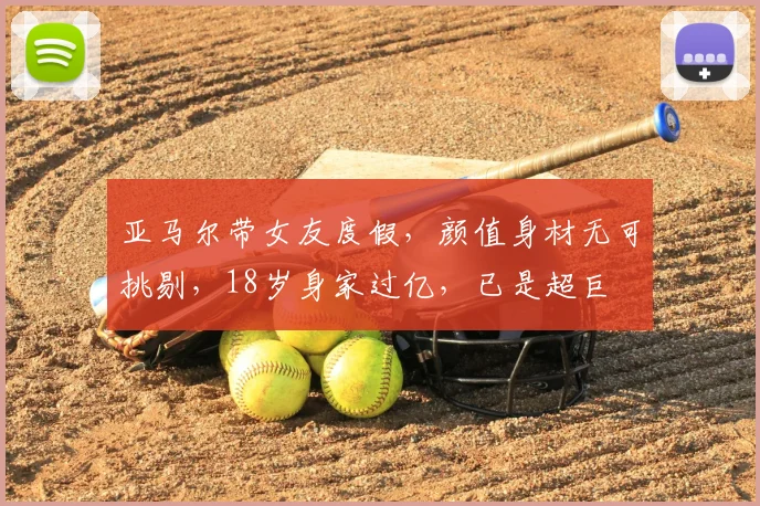 亚马尔带女友度假，颜值身材无可挑剔，18岁身家过亿，已是超巨