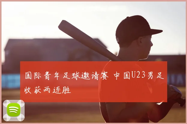国际青年足球邀请赛 中国U23男足收获两连胜