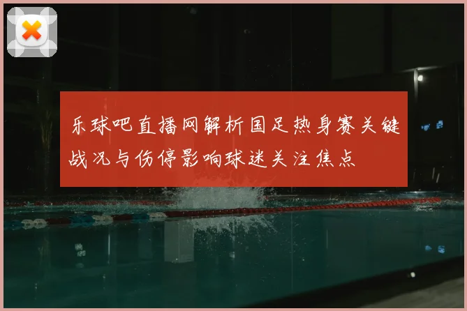 乐球吧直播网解析国足热身赛关键战况与伤停影响球迷关注焦点