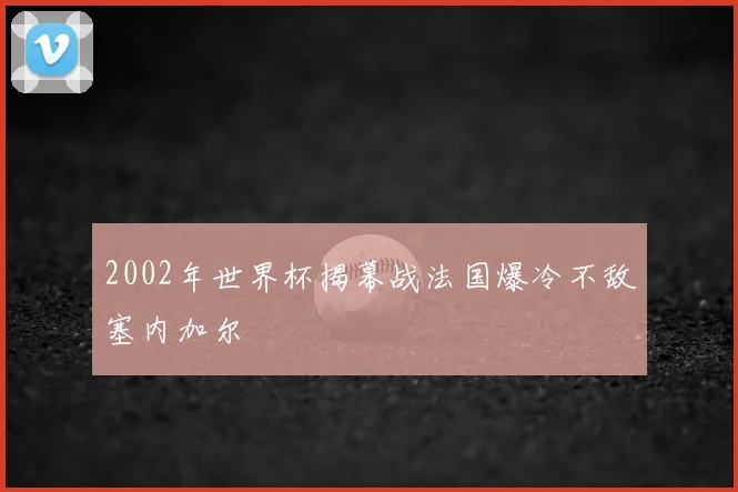 2002年世界杯揭幕战法国爆冷不敌塞内加尔