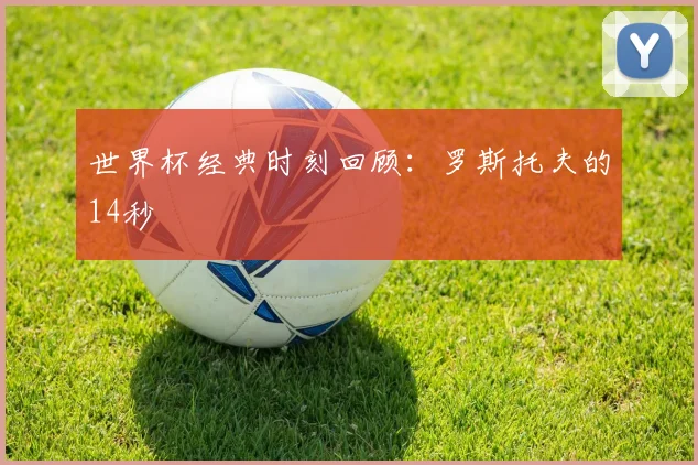 世界杯经典时刻回顾：罗斯托夫的14秒