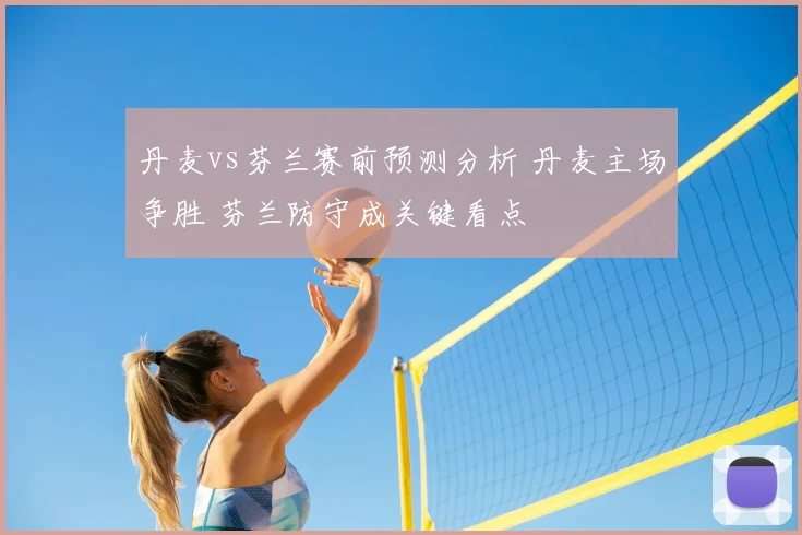 丹麦vs芬兰赛前预测分析 丹麦主场争胜 芬兰防守成关键看点