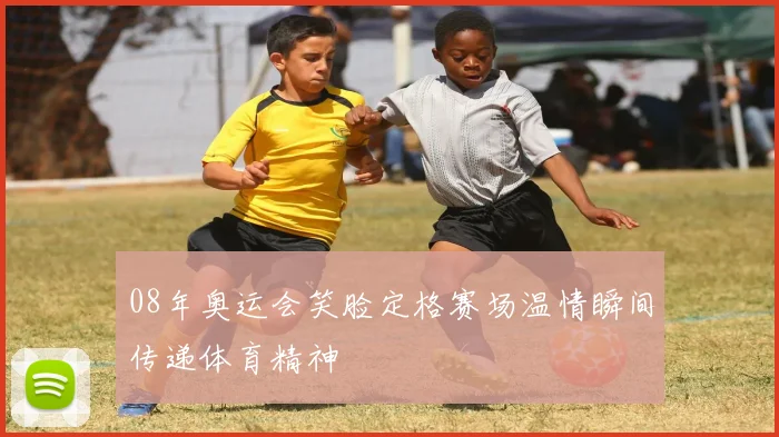 08年奥运会笑脸定格赛场温情瞬间传递体育精神