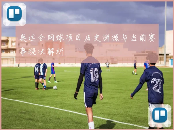 奥运会网球项目历史渊源与当前赛事现状解析