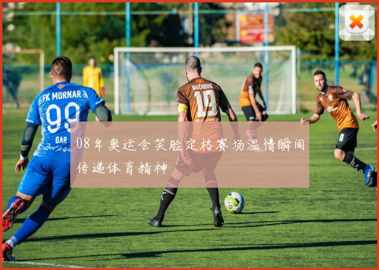 08年奥运会笑脸定格赛场温情瞬间传递体育精神