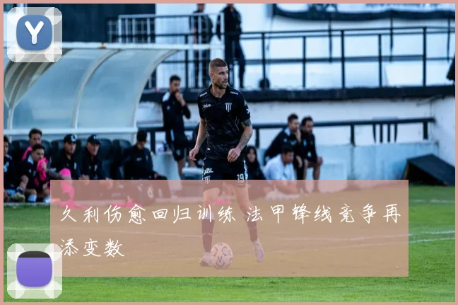 久利伤愈回归训练 法甲锋线竞争再添变数