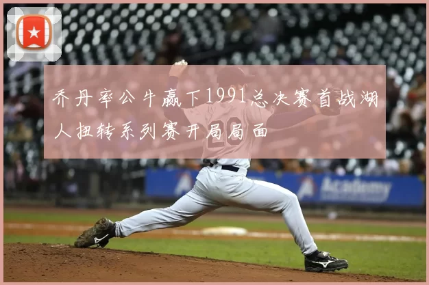 乔丹率公牛赢下1991总决赛首战湖人扭转系列赛开局局面