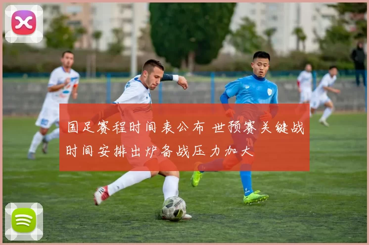 国足赛程时间表公布 世预赛关键战时间安排出炉备战压力加大