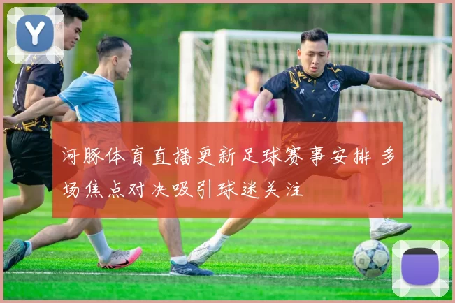 河豚体育直播更新足球赛事安排 多场焦点对决吸引球迷关注