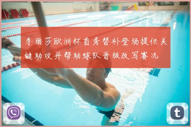 李丽莎欧洲杯首秀替补登场提供关键助攻并帮助球队晋级改写赛况