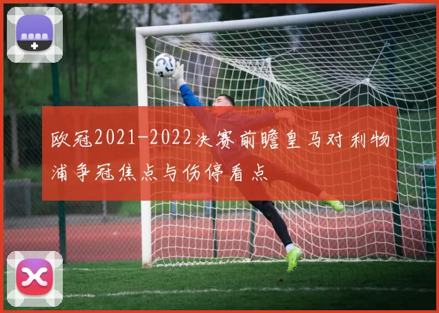 欧冠2021-2022决赛前瞻皇马对利物浦争冠焦点与伤停看点