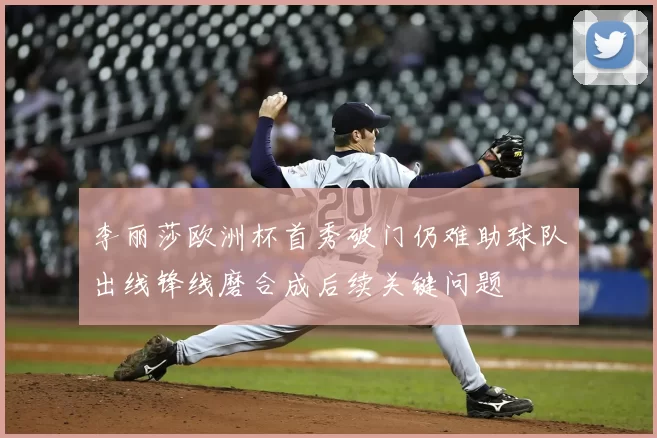 李丽莎欧洲杯首秀破门仍难助球队出线锋线磨合成后续关键问题