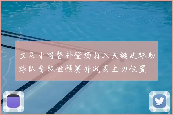 女足小将替补登场打入关键进球助球队晋级世预赛并巩固主力位置