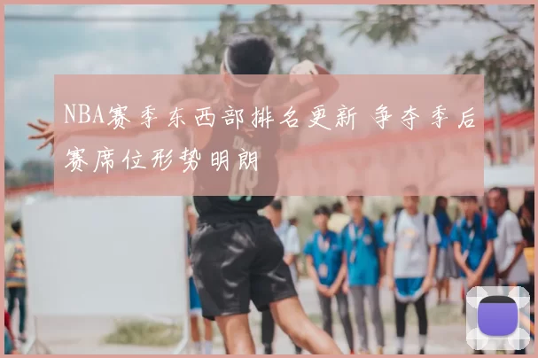 NBA赛季东西部排名更新 争夺季后赛席位形势明朗