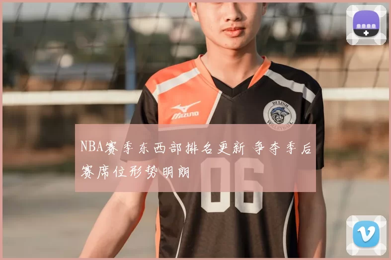 NBA赛季东西部排名更新 争夺季后赛席位形势明朗