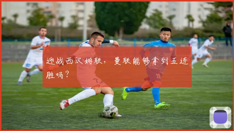 迎战西汉姆联，曼联能够拿到五连胜吗？