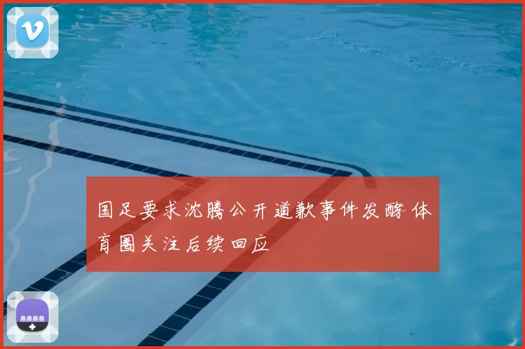 国足要求沈腾公开道歉事件发酵 体育圈关注后续回应