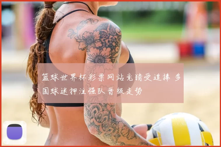 篮球世界杯彩票网站竞猜受追捧 多国球迷押注强队晋级走势