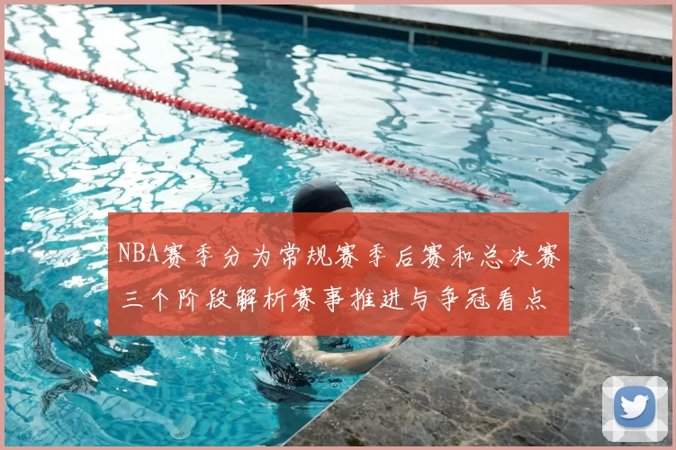 NBA赛季分为常规赛季后赛和总决赛三个阶段解析赛事推进与争冠看点