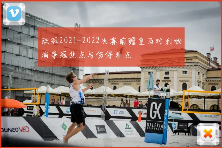欧冠2021-2022决赛前瞻皇马对利物浦争冠焦点与伤停看点