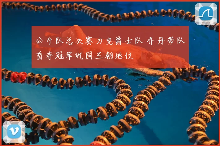 公牛队总决赛力克爵士队 乔丹带队首夺冠军巩固王朝地位