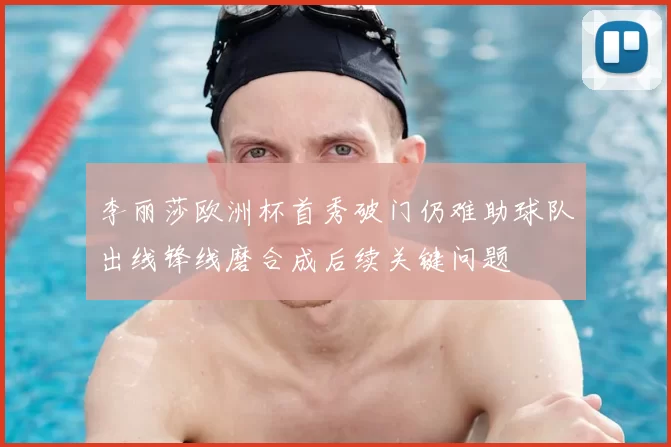 李丽莎欧洲杯首秀破门仍难助球队出线锋线磨合成后续关键问题