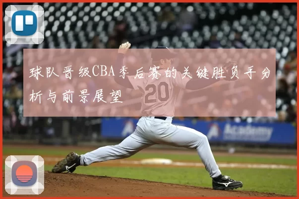 球队晋级CBA季后赛的关键胜负手分析与前景展望