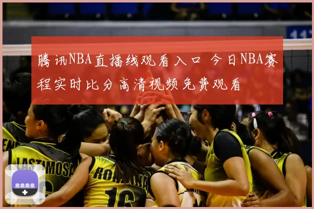 腾讯NBA直播线观看入口 今日NBA赛程实时比分高清视频免费观看