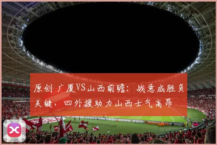 原创 广厦VS山西前瞻:战意成胜负关键,四外援助力山西士气高昂