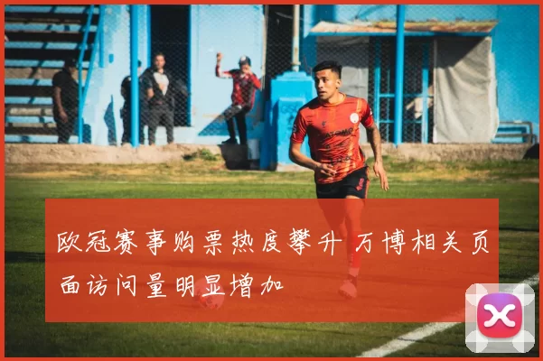 欧冠赛事购票热度攀升 万博相关页面访问量明显增加