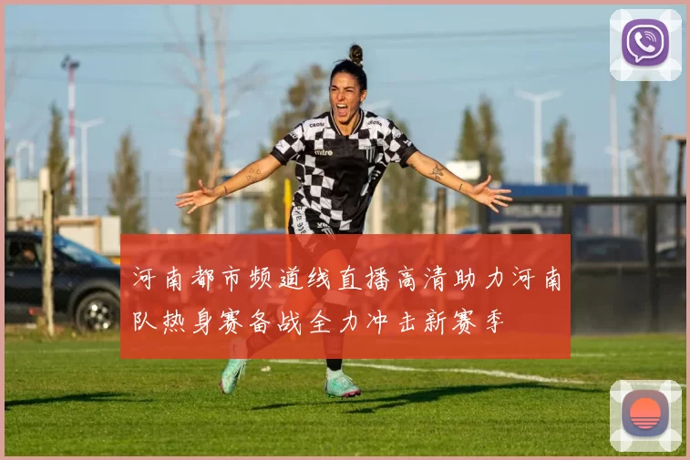河南都市频道线直播高清助力河南队热身赛备战全力冲击新赛季