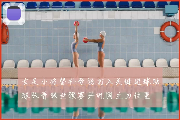 女足小将替补登场打入关键进球助球队晋级世预赛并巩固主力位置