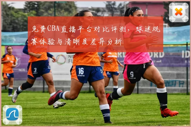 免费CBA直播平台对比评测，球迷观赛体验与清晰度差异分析