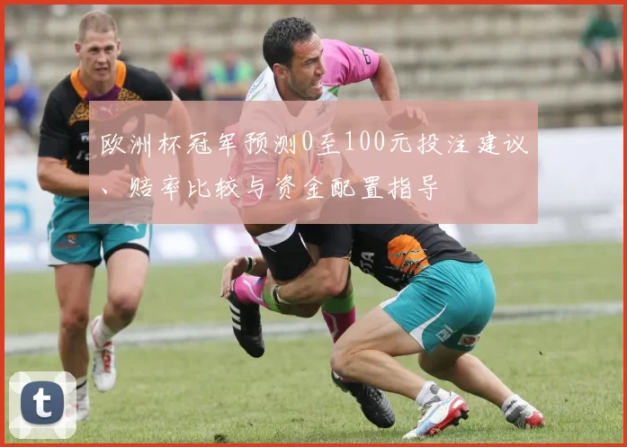 欧洲杯冠军预测0至100元投注建议、赔率比较与资金配置指导