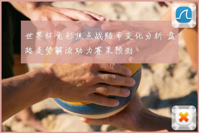 世界杯竞彩焦点战赔率变化分析 盘路走势解读助力赛果预测