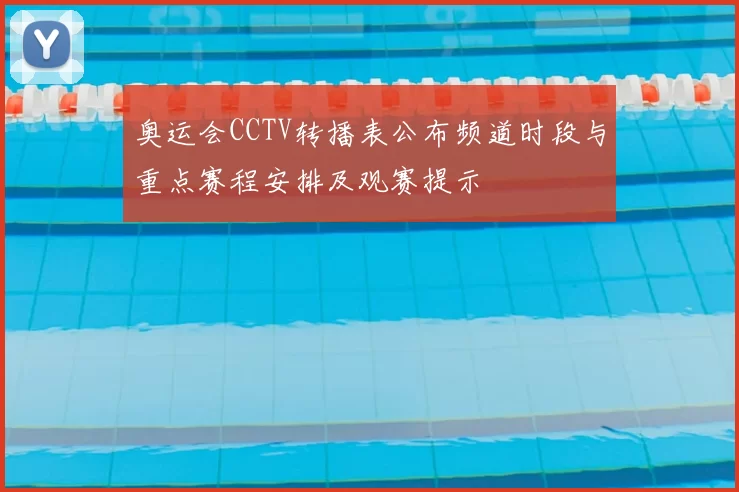 奥运会CCTV转播表公布频道时段与重点赛程安排及观赛提示