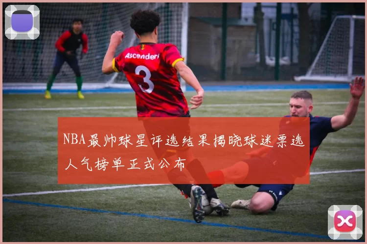 NBA最帅球星评选结果揭晓球迷票选人气榜单正式公布