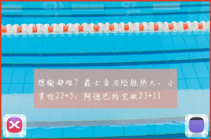 想输都难？爵士含泪险胜热火，小贾伦22+5，阿德巴约空砍23+11