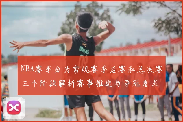 NBA赛季分为常规赛季后赛和总决赛三个阶段解析赛事推进与争冠看点
