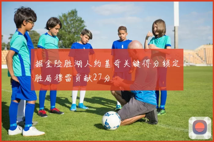 掘金险胜湖人约基奇关键得分锁定胜局穆雷贡献27分