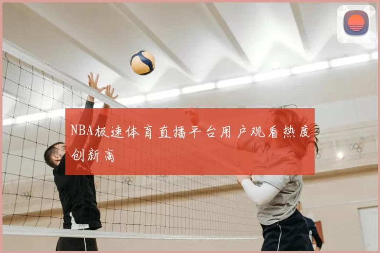 NBA极速体育直播平台用户观看热度创新高